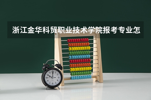 浙江金华科贸职业技术学院报考专业怎么选？