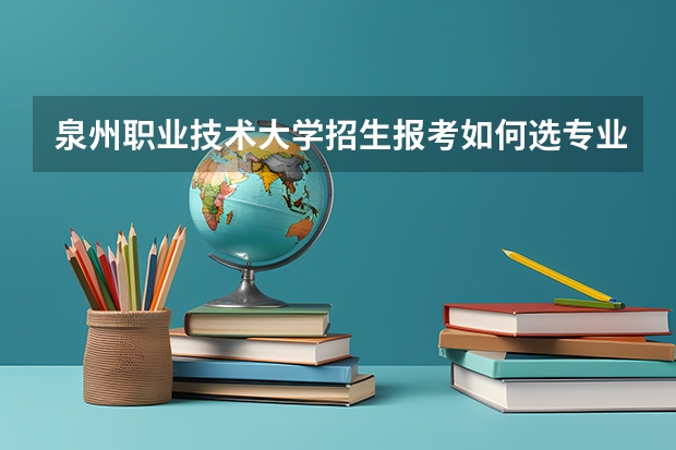 泉州职业技术大学招生报考如何选专业？