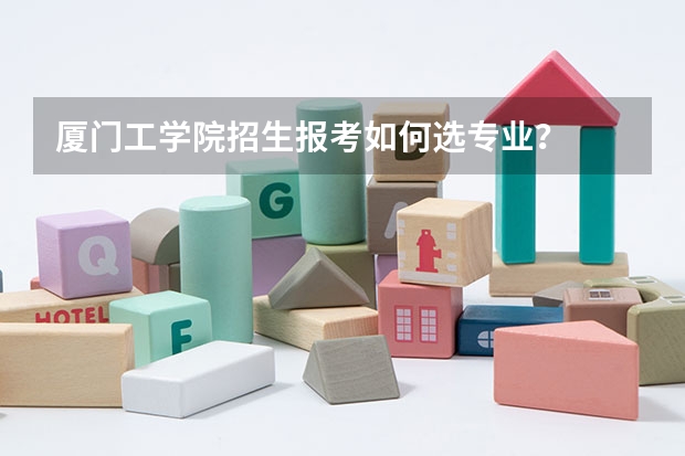 厦门工学院招生报考如何选专业？