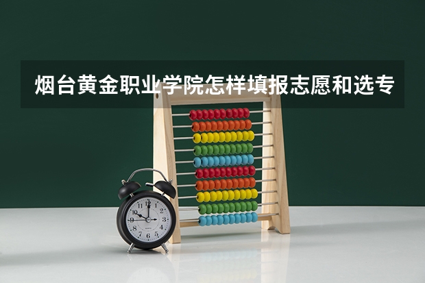 烟台黄金职业学院怎样填报志愿和选专业？