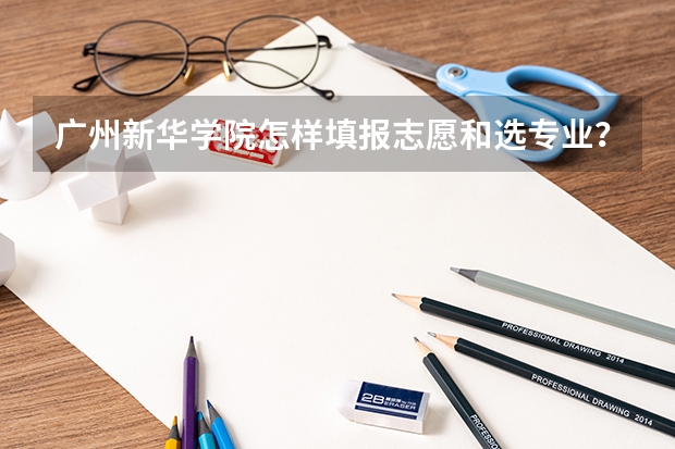 广州新华学院怎样填报志愿和选专业？