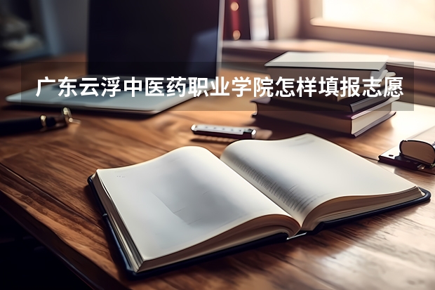 广东云浮中医药职业学院怎样填报志愿和选专业？