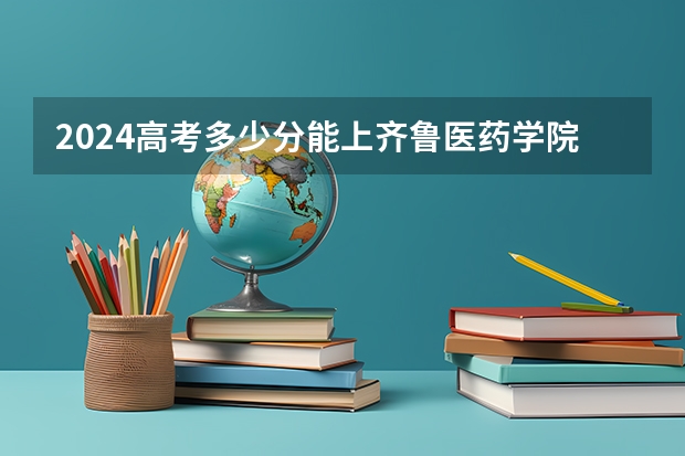 2024高考多少分能上齐鲁医药学院？