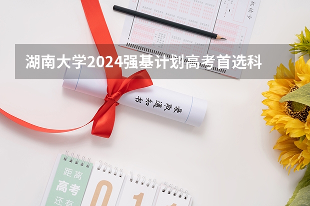 湖南大学2024强基计划高考首选科目有哪些？