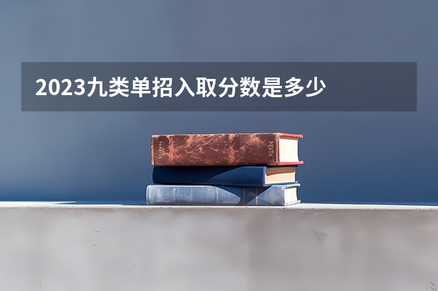 2023九类单招入取分数是多少