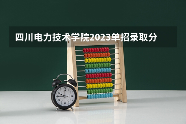 四川电力技术学院2023单招录取分数线是多少？