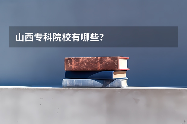 山西专科院校有哪些？