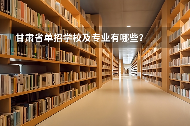 甘肃省单招学校及专业有哪些？