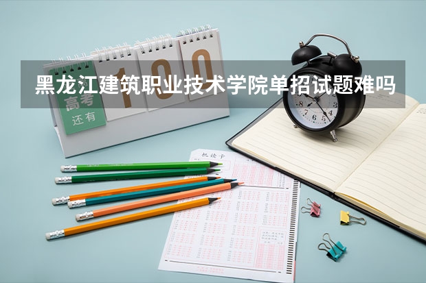 黑龙江建筑职业技术学院单招试题难吗