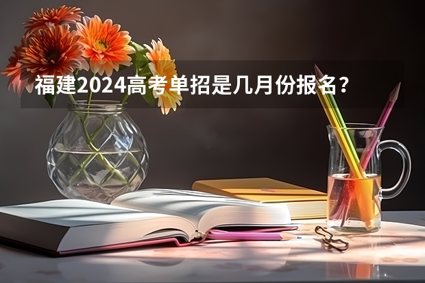 福建2024高考单招是几月份报名？