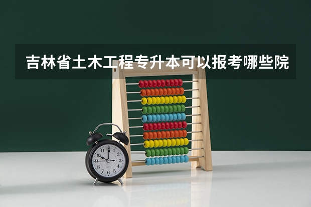 吉林省土木工程专升本可以报考哪些院校？