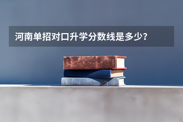 河南单招对口升学分数线是多少？