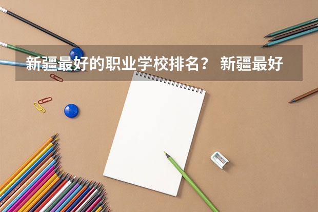 新疆最好的职业学校排名？ 新疆最好的大专学校