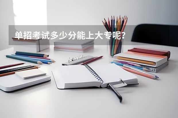 单招考试多少分能上大专呢？