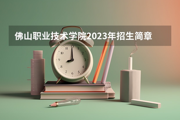 佛山职业技术学院2023年招生简章内容 招生条件怎么样