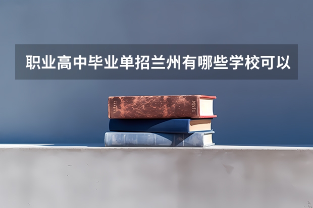 职业高中毕业单招兰州有哪些学校可以上