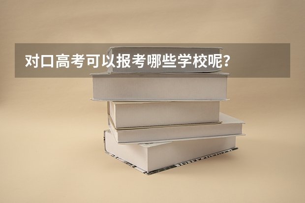 对口高考可以报考哪些学校呢？