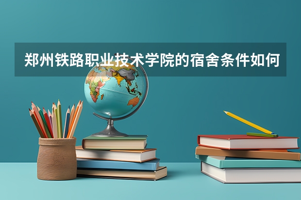 郑州铁路职业技术学院的宿舍条件如何?校区内有哪些生活设施？