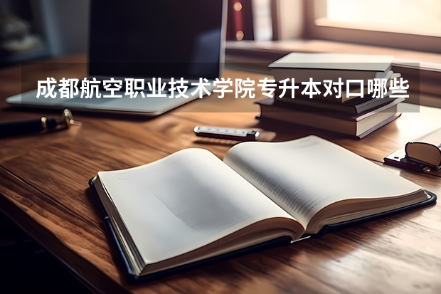 成都航空职业技术学院专升本对口哪些学校