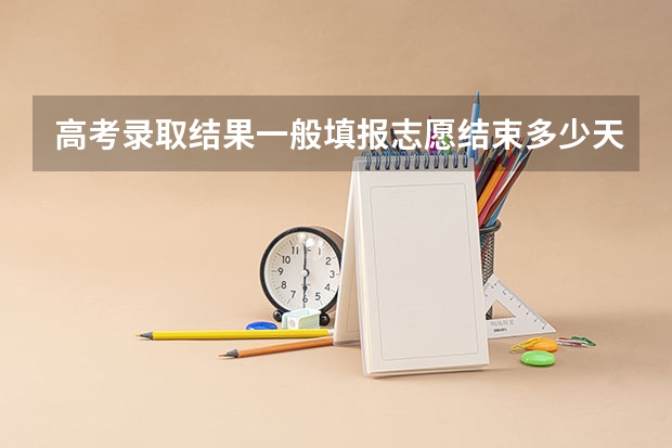 高考录取结果一般填报志愿结束多少天能通知录取？（假设被录取）河北的，平行志愿