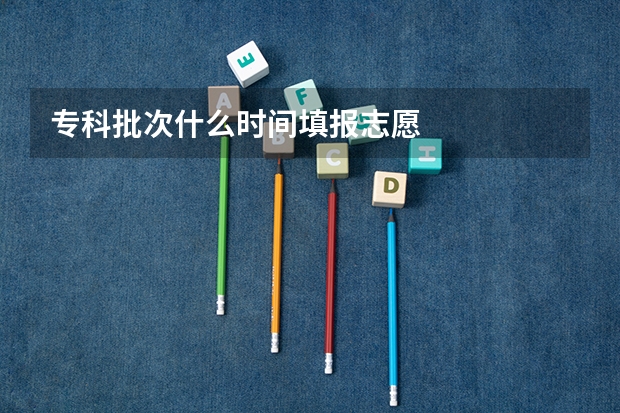 专科批次什么时间填报志愿