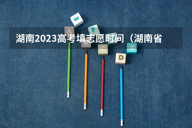 湖南2023高考填志愿时间（湖南省2023年志愿填报时间）