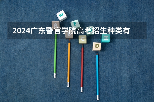 2024广东警官学院高考招生种类有哪些？