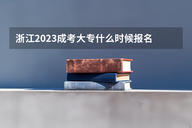 浙江2023成考大专什么时候报名 截止时间在几号？