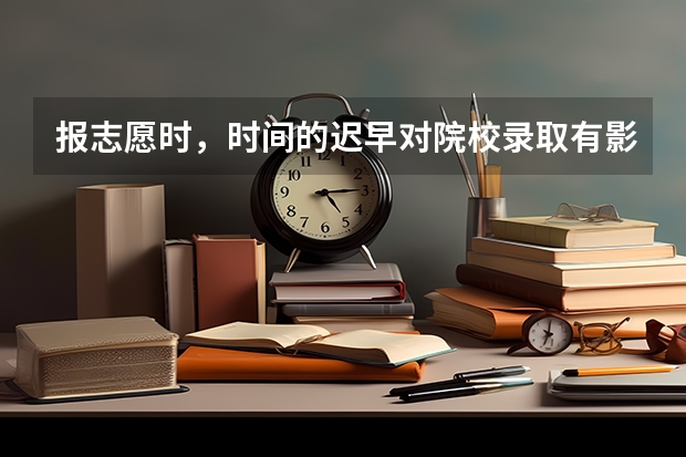 报志愿时，时间的迟早对院校录取有影响吗？