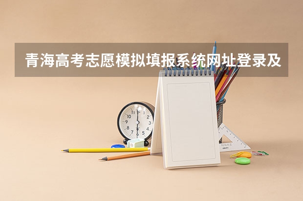 青海高考志愿模拟填报系统网址登录及开放时间 高考模拟填报志愿可以模拟几次啊？