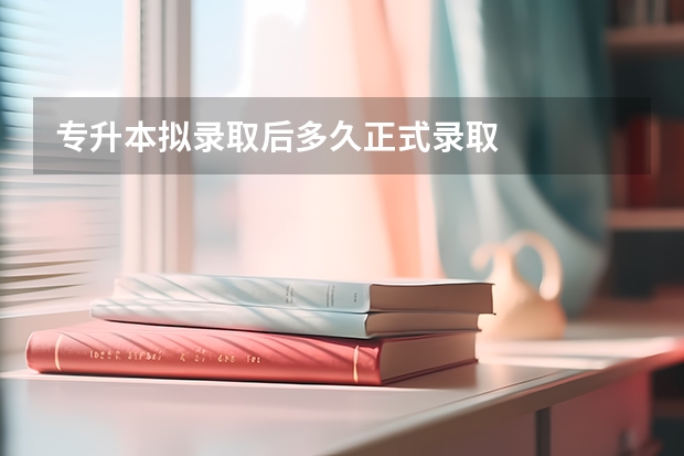专升本拟录取后多久正式录取