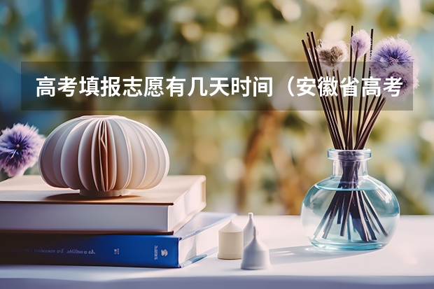 高考填报志愿有几天时间（安徽省高考志愿填报时间及录取时间）