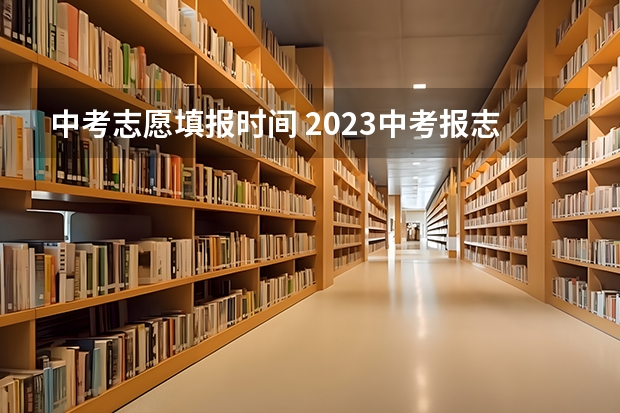 中考志愿填报时间 2023中考报志愿时间