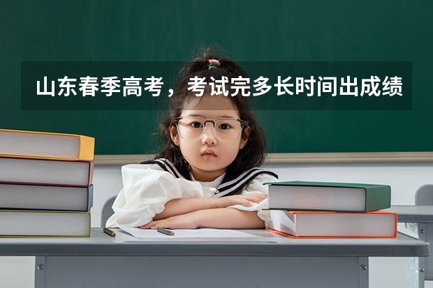 山东春季高考，考试完多长时间出成绩？多久填报志愿？