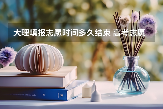 大理填报志愿时间多久结束 高考志愿填报时间和截止时间2023