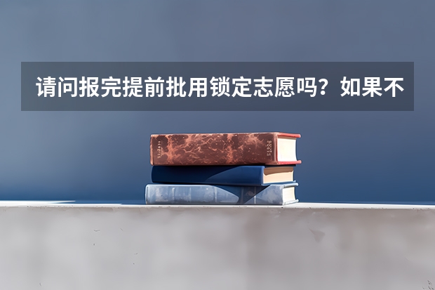 请问报完提前批用锁定志愿吗？如果不录取还能在后面填报平行志愿吗？
