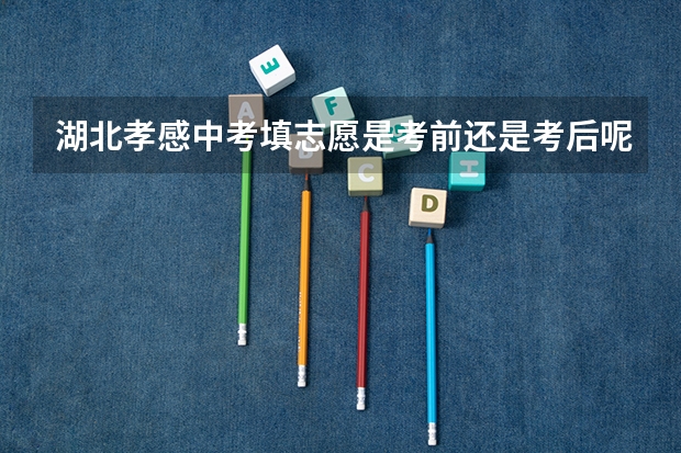 湖北孝感中考填志愿是考前还是考后呢