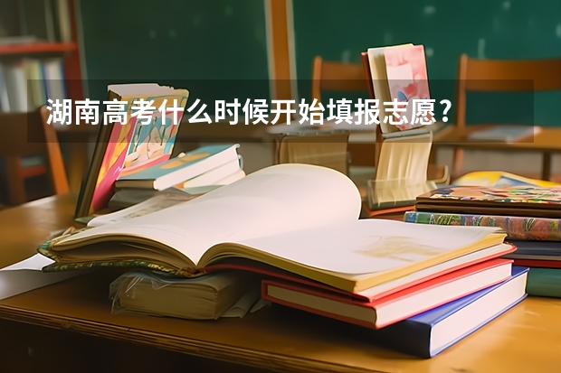 湖南高考什么时候开始填报志愿?