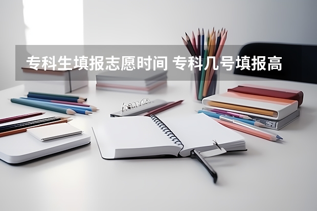 专科生填报志愿时间 专科几号填报高考志愿