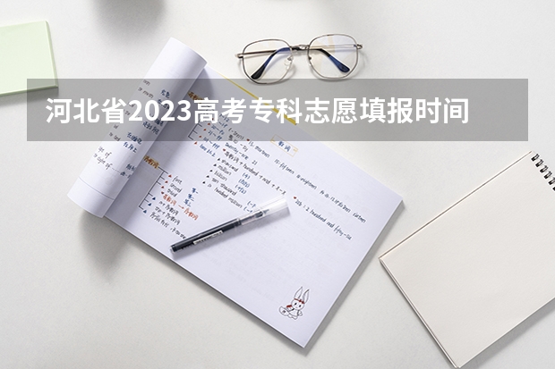 河北省2023高考专科志愿填报时间（2023高考河北志愿填报时间）