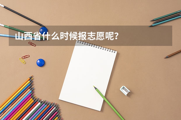山西省什么时候报志愿呢？