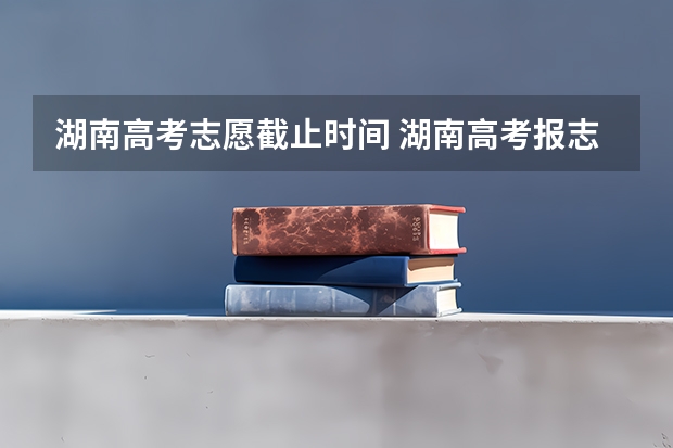 湖南高考志愿截止时间 湖南高考报志愿时间和截止时间具体几点