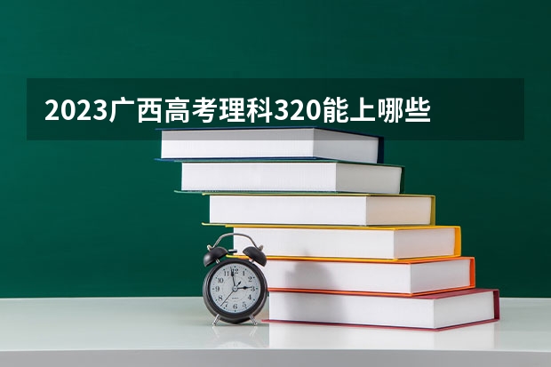 2023广西高考理科320能上哪些大学 