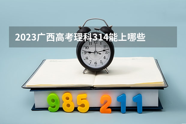 2023广西高考理科314能上哪些大学 