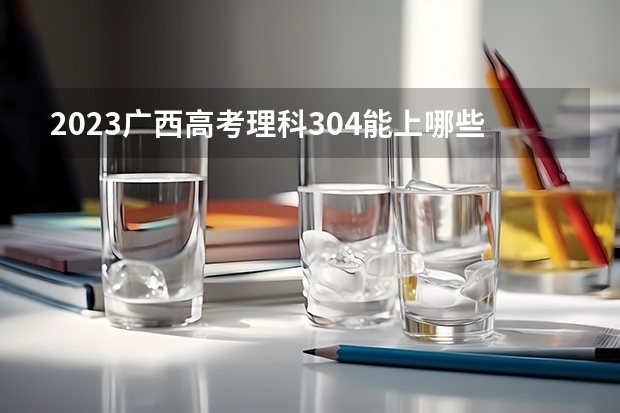 2023广西高考理科304能上哪些大学 
