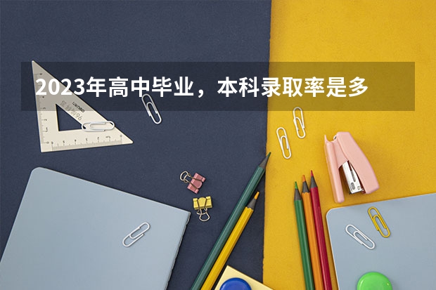 2023年高中毕业，本科录取率是多少？