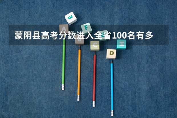蒙阴县高考分数进入全省100名有多少人？