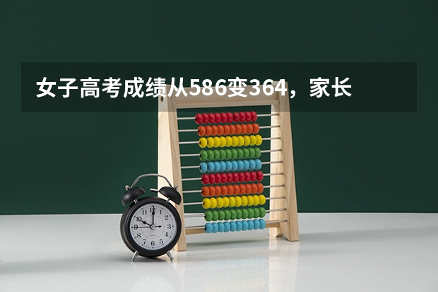 女子高考成绩从586变364，家长上教育局讨说法，结果如何?