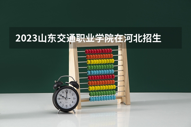 2023山东交通职业学院在河北招生多少人