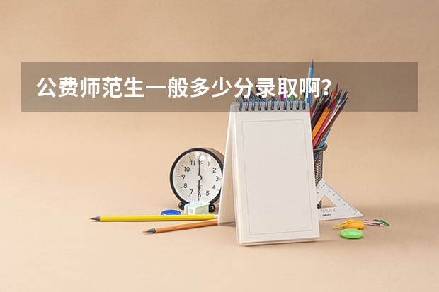 公费师范生一般多少分录取啊？